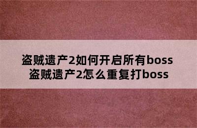 盗贼遗产2如何开启所有boss 盗贼遗产2怎么重复打boss